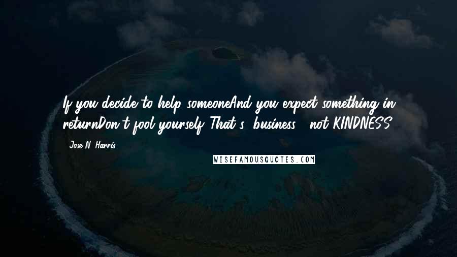 Jose N. Harris Quotes: If you decide to help someoneAnd you expect something in returnDon't fool yourself...That's "business", not KINDNESS.