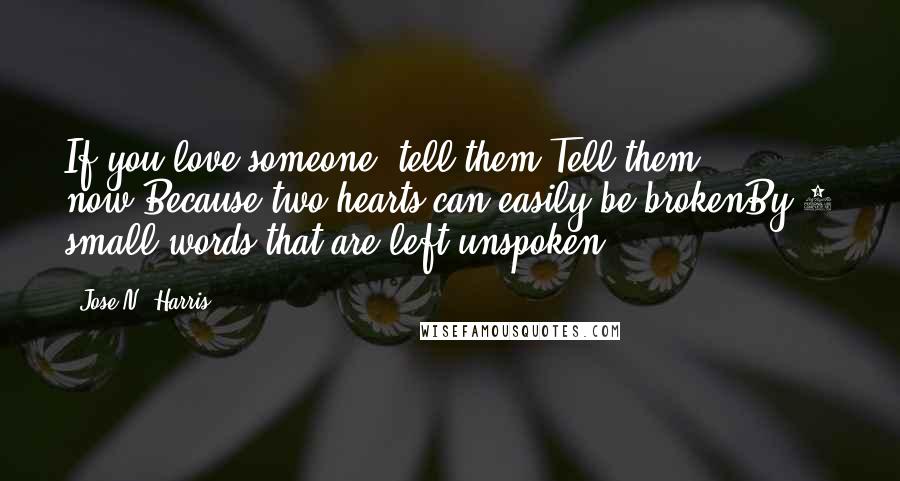 Jose N. Harris Quotes: If you love someone, tell them.Tell them now.Because two hearts can easily be brokenBy 3 small words that are left unspoken.