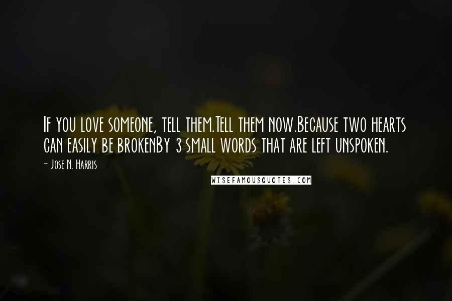 Jose N. Harris Quotes: If you love someone, tell them.Tell them now.Because two hearts can easily be brokenBy 3 small words that are left unspoken.