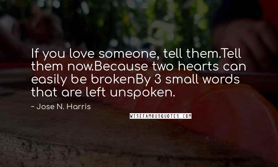 Jose N. Harris Quotes: If you love someone, tell them.Tell them now.Because two hearts can easily be brokenBy 3 small words that are left unspoken.