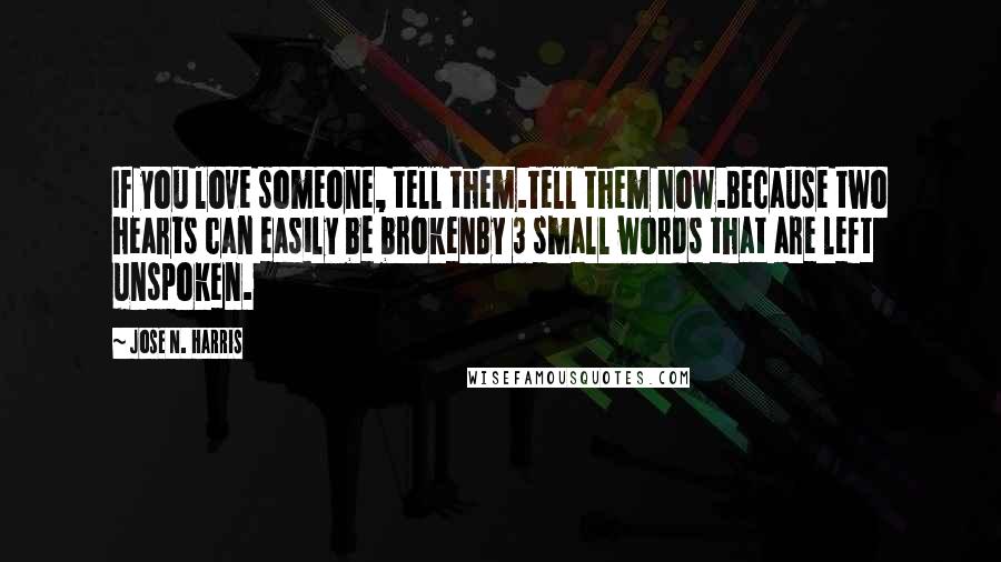 Jose N. Harris Quotes: If you love someone, tell them.Tell them now.Because two hearts can easily be brokenBy 3 small words that are left unspoken.