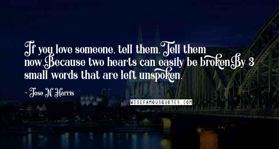 Jose N. Harris Quotes: If you love someone, tell them.Tell them now.Because two hearts can easily be brokenBy 3 small words that are left unspoken.