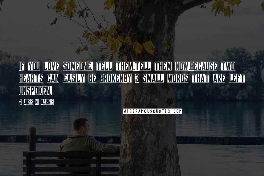 Jose N. Harris Quotes: If you love someone, tell them.Tell them now.Because two hearts can easily be brokenBy 3 small words that are left unspoken.