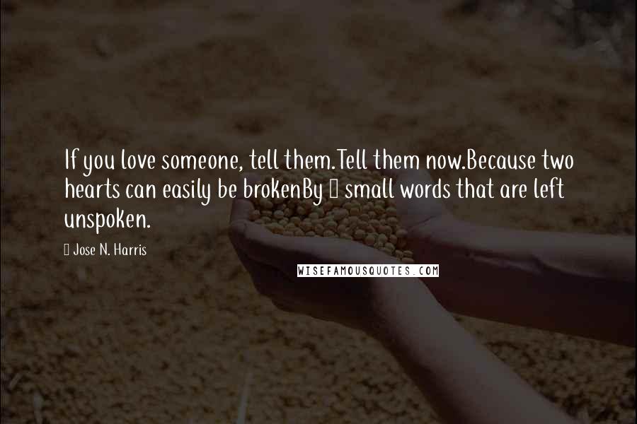 Jose N. Harris Quotes: If you love someone, tell them.Tell them now.Because two hearts can easily be brokenBy 3 small words that are left unspoken.