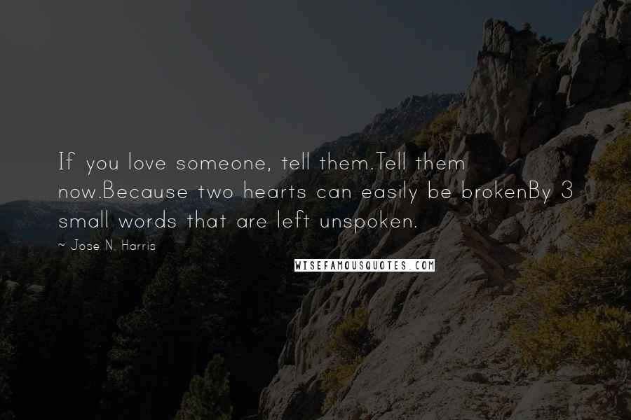 Jose N. Harris Quotes: If you love someone, tell them.Tell them now.Because two hearts can easily be brokenBy 3 small words that are left unspoken.