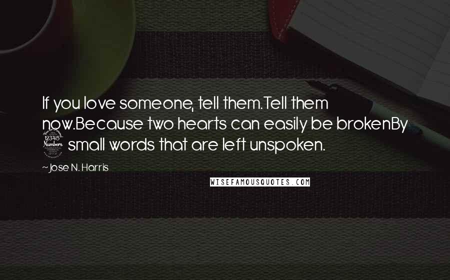 Jose N. Harris Quotes: If you love someone, tell them.Tell them now.Because two hearts can easily be brokenBy 3 small words that are left unspoken.