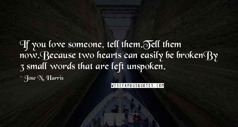 Jose N. Harris Quotes: If you love someone, tell them.Tell them now.Because two hearts can easily be brokenBy 3 small words that are left unspoken.