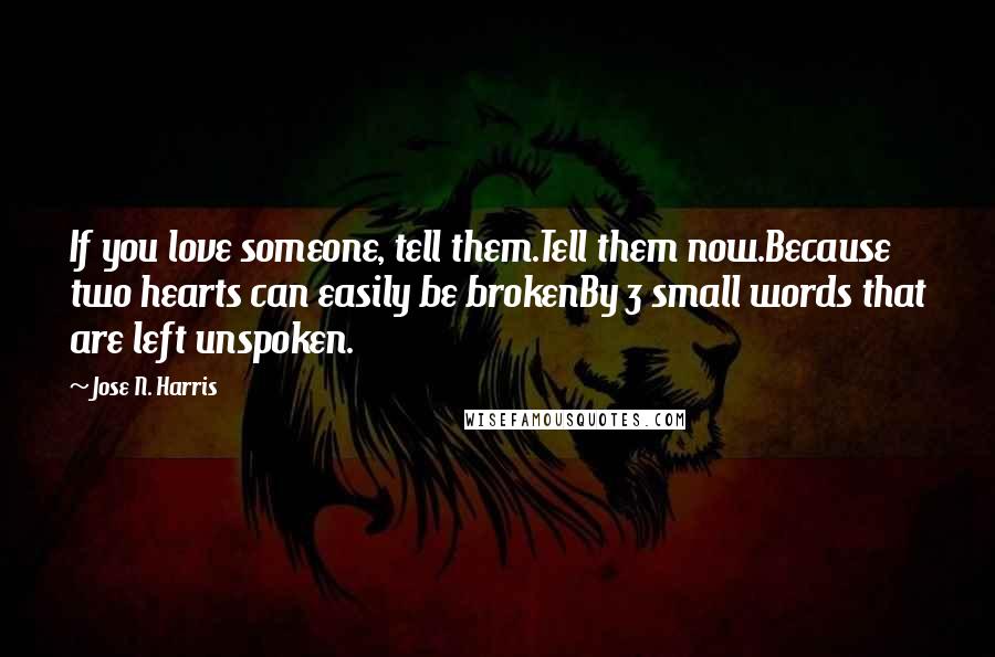 Jose N. Harris Quotes: If you love someone, tell them.Tell them now.Because two hearts can easily be brokenBy 3 small words that are left unspoken.