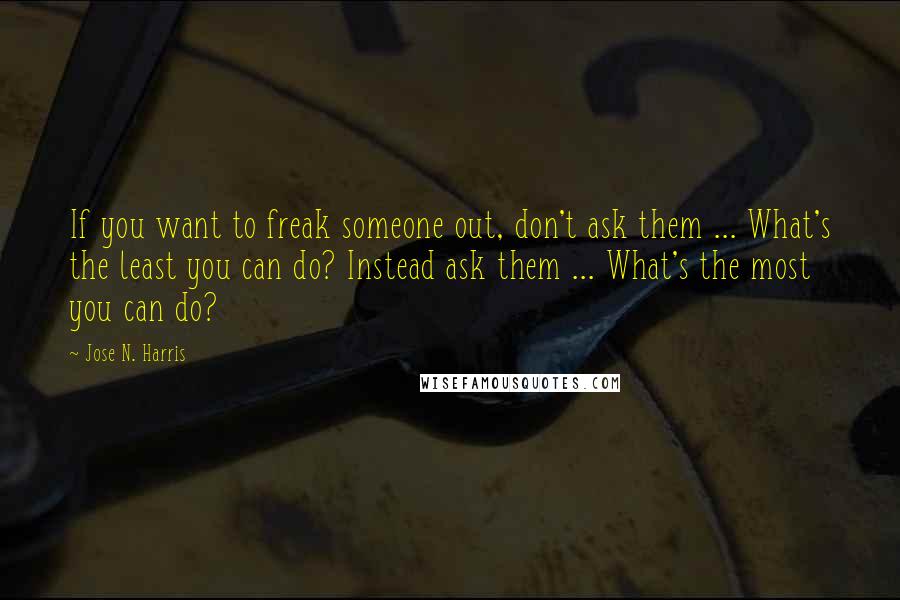 Jose N. Harris Quotes: If you want to freak someone out, don't ask them ... What's the least you can do? Instead ask them ... What's the most you can do?