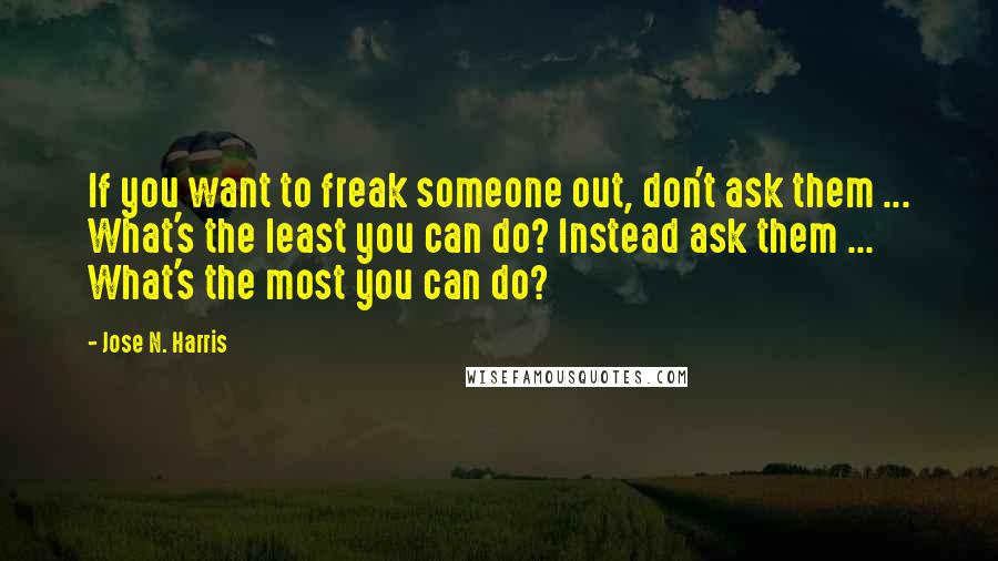 Jose N. Harris Quotes: If you want to freak someone out, don't ask them ... What's the least you can do? Instead ask them ... What's the most you can do?