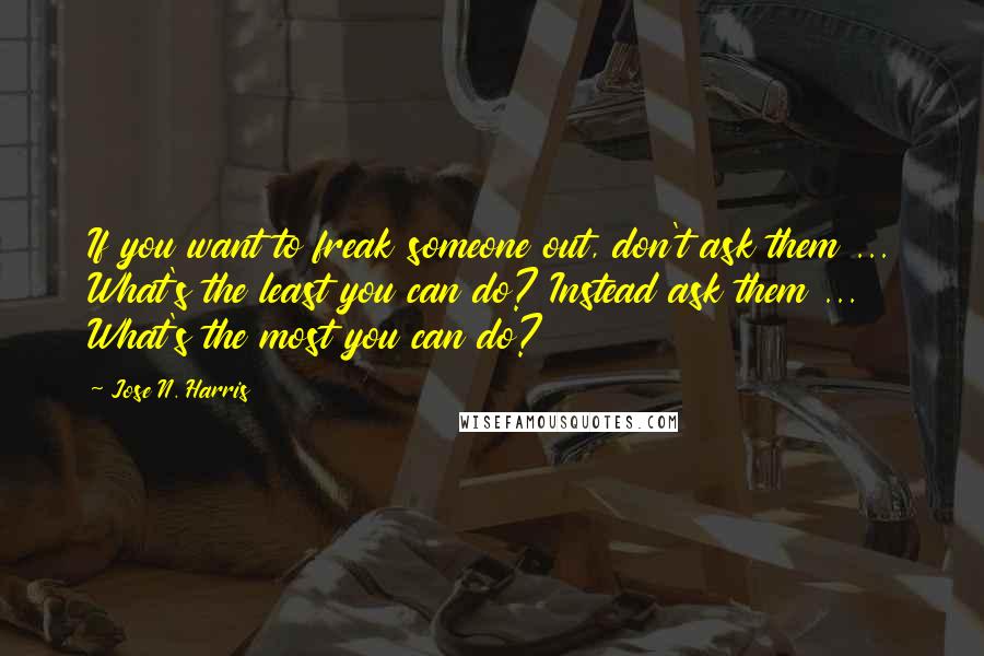 Jose N. Harris Quotes: If you want to freak someone out, don't ask them ... What's the least you can do? Instead ask them ... What's the most you can do?