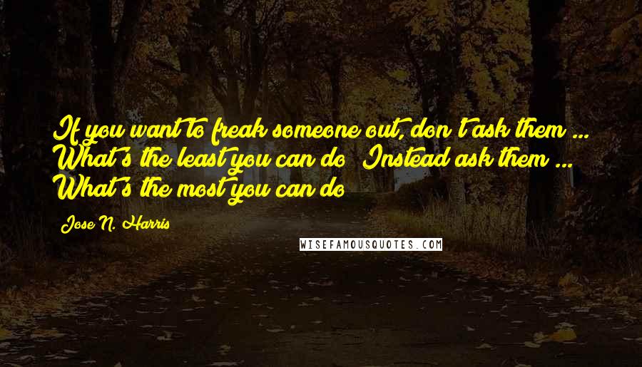 Jose N. Harris Quotes: If you want to freak someone out, don't ask them ... What's the least you can do? Instead ask them ... What's the most you can do?