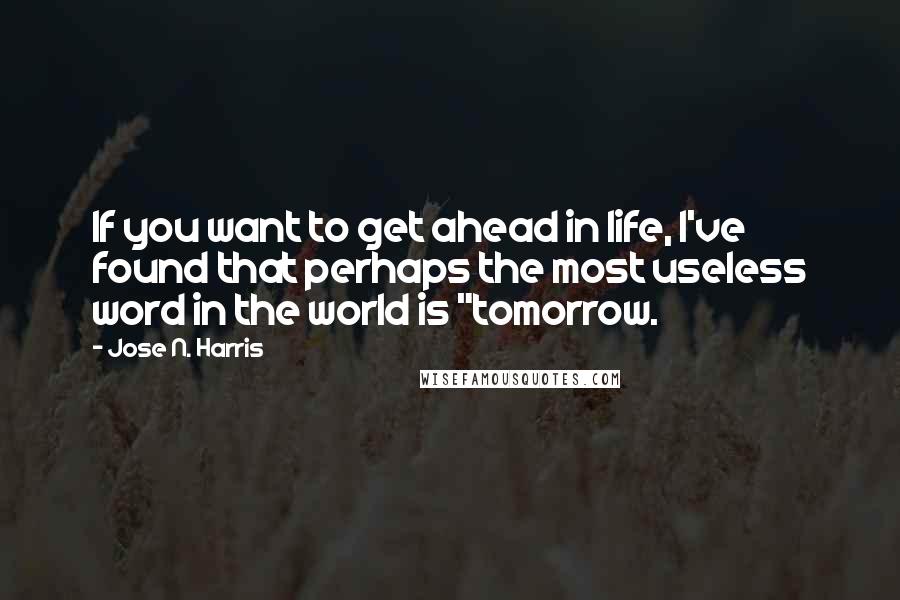 Jose N. Harris Quotes: If you want to get ahead in life, I've found that perhaps the most useless word in the world is "tomorrow.