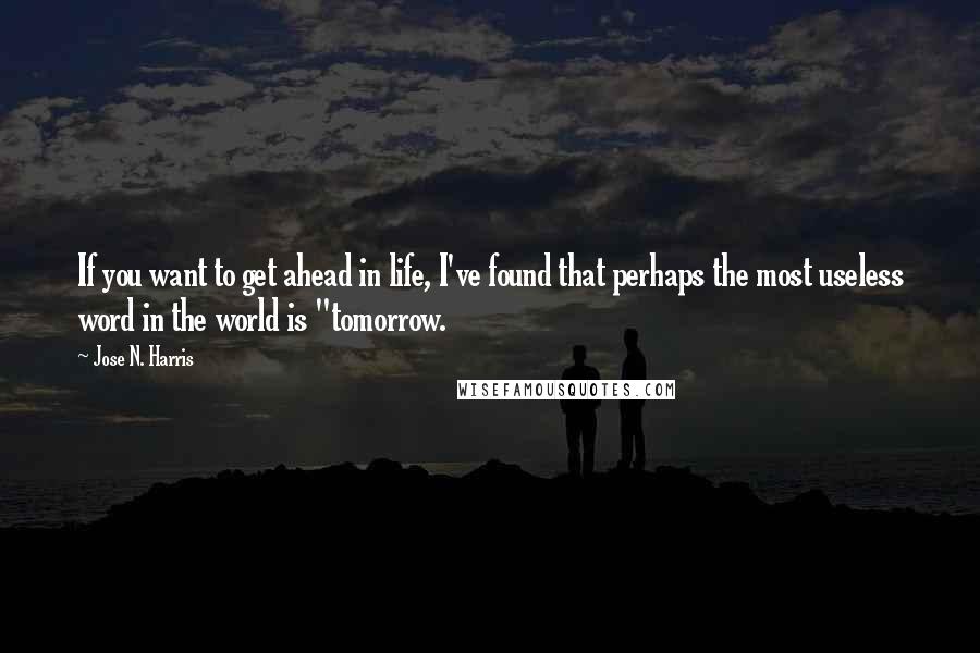 Jose N. Harris Quotes: If you want to get ahead in life, I've found that perhaps the most useless word in the world is "tomorrow.