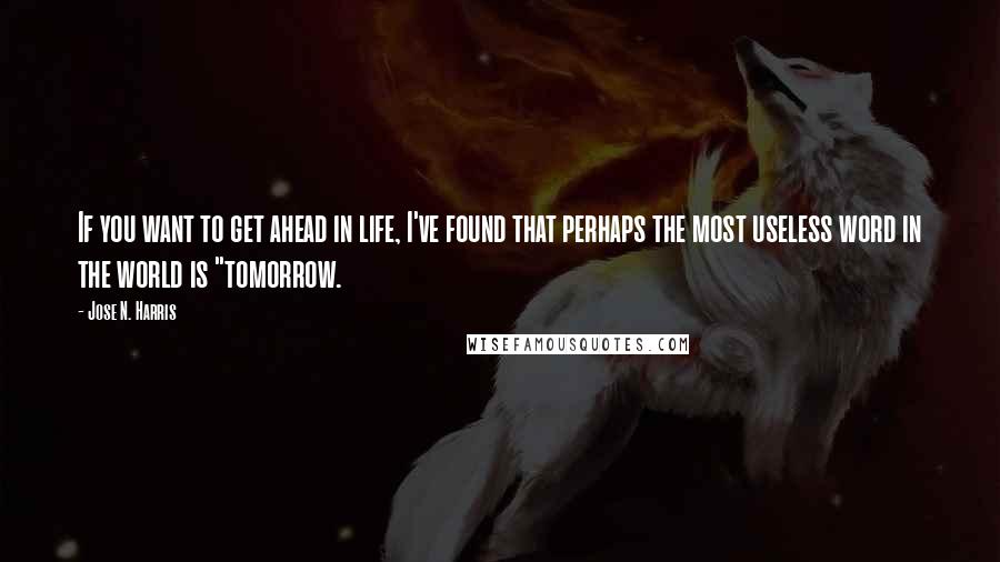 Jose N. Harris Quotes: If you want to get ahead in life, I've found that perhaps the most useless word in the world is "tomorrow.