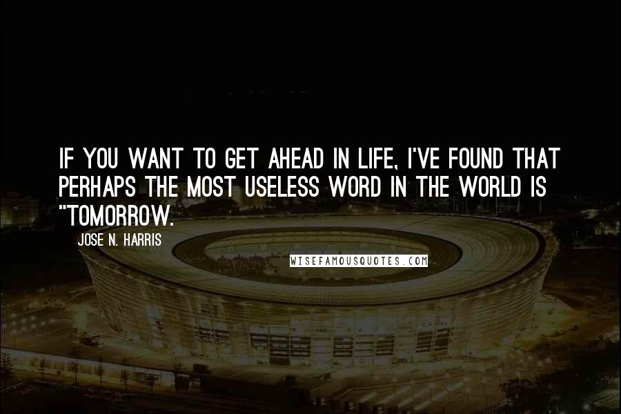 Jose N. Harris Quotes: If you want to get ahead in life, I've found that perhaps the most useless word in the world is "tomorrow.