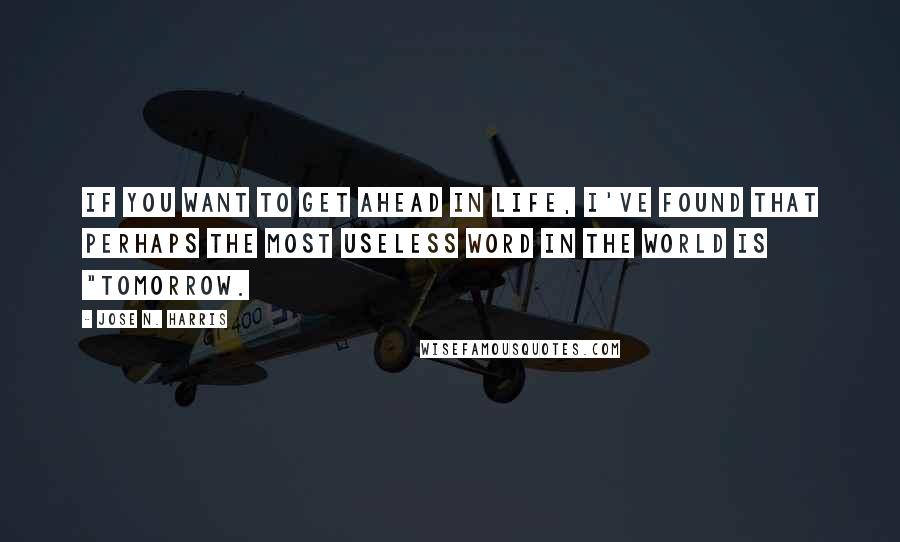 Jose N. Harris Quotes: If you want to get ahead in life, I've found that perhaps the most useless word in the world is "tomorrow.