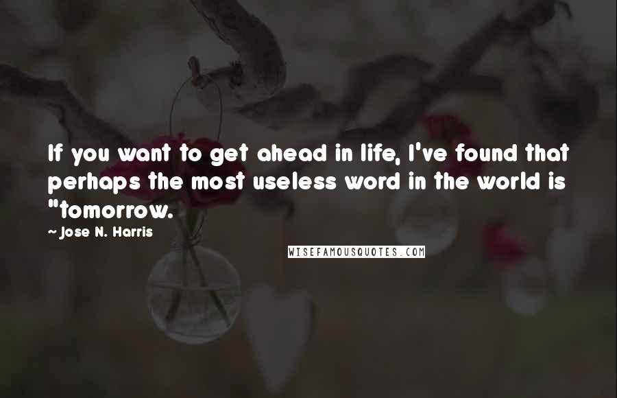 Jose N. Harris Quotes: If you want to get ahead in life, I've found that perhaps the most useless word in the world is "tomorrow.