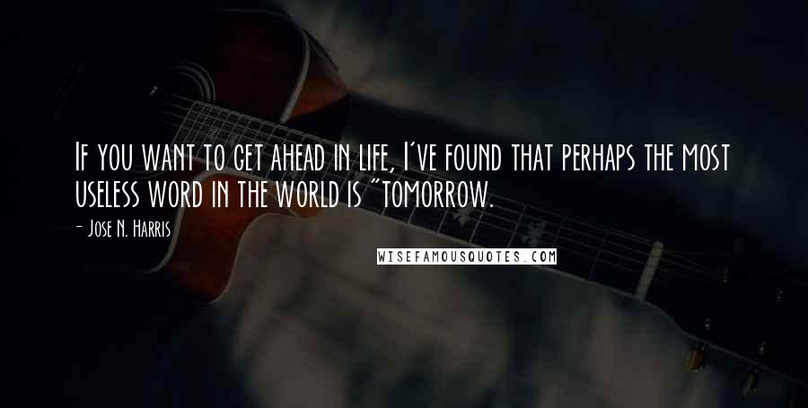 Jose N. Harris Quotes: If you want to get ahead in life, I've found that perhaps the most useless word in the world is "tomorrow.