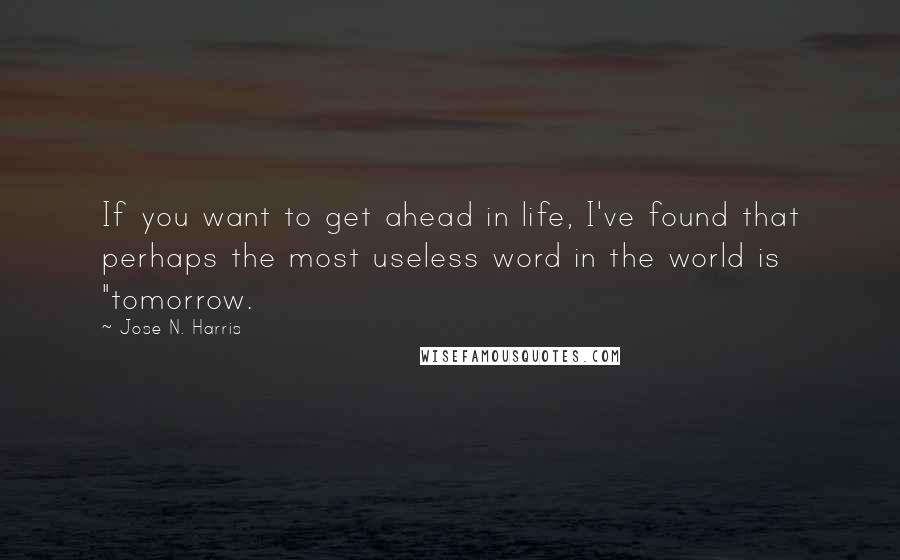 Jose N. Harris Quotes: If you want to get ahead in life, I've found that perhaps the most useless word in the world is "tomorrow.