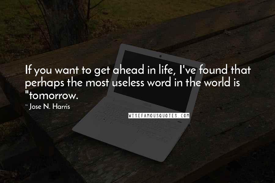 Jose N. Harris Quotes: If you want to get ahead in life, I've found that perhaps the most useless word in the world is "tomorrow.