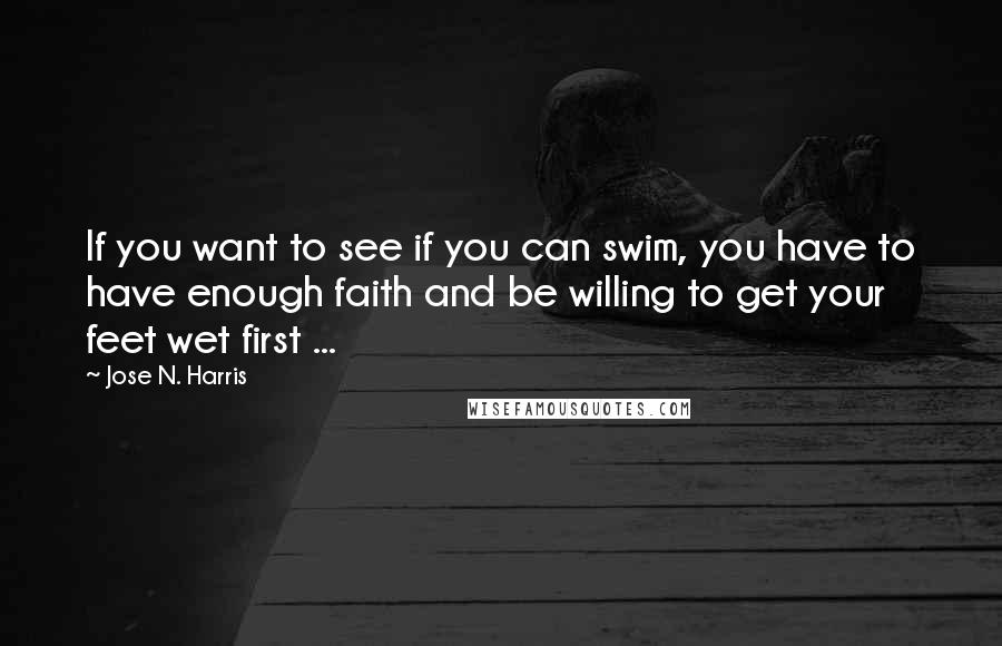 Jose N. Harris Quotes: If you want to see if you can swim, you have to have enough faith and be willing to get your feet wet first ...