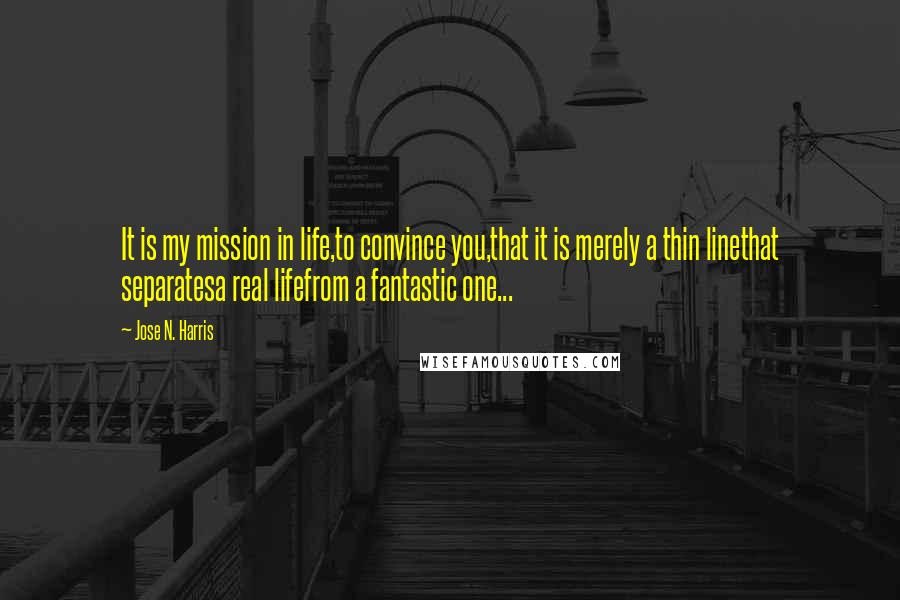 Jose N. Harris Quotes: It is my mission in life,to convince you,that it is merely a thin linethat separatesa real lifefrom a fantastic one...