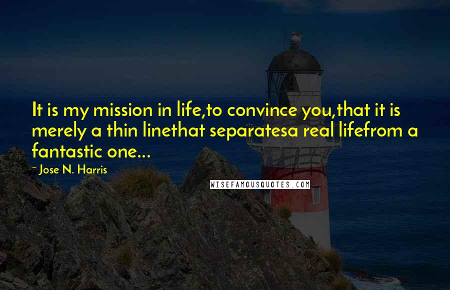 Jose N. Harris Quotes: It is my mission in life,to convince you,that it is merely a thin linethat separatesa real lifefrom a fantastic one...