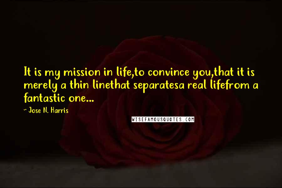 Jose N. Harris Quotes: It is my mission in life,to convince you,that it is merely a thin linethat separatesa real lifefrom a fantastic one...