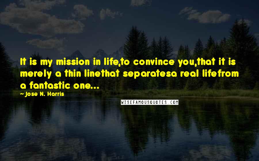 Jose N. Harris Quotes: It is my mission in life,to convince you,that it is merely a thin linethat separatesa real lifefrom a fantastic one...