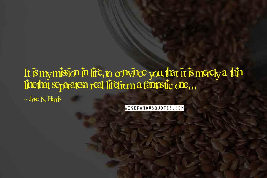 Jose N. Harris Quotes: It is my mission in life,to convince you,that it is merely a thin linethat separatesa real lifefrom a fantastic one...