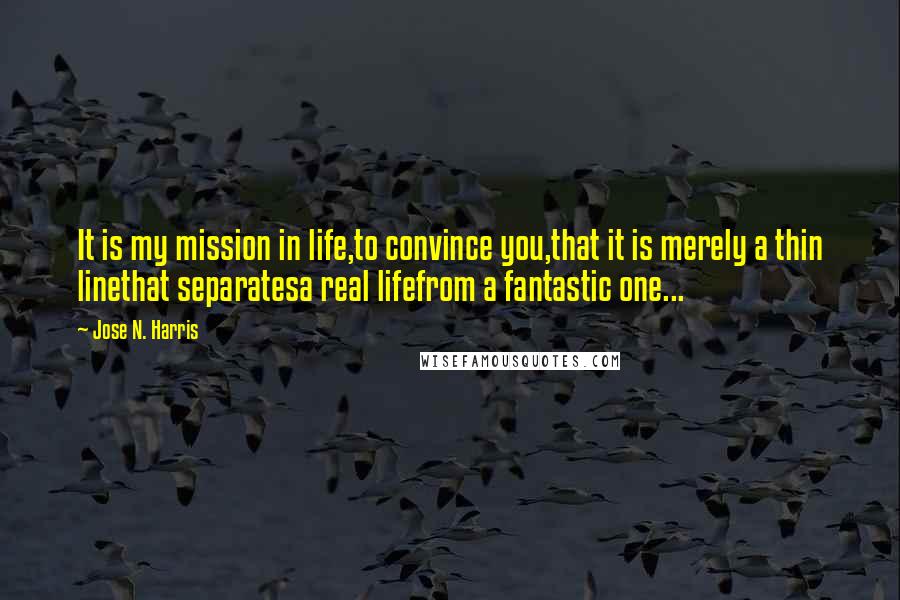 Jose N. Harris Quotes: It is my mission in life,to convince you,that it is merely a thin linethat separatesa real lifefrom a fantastic one...