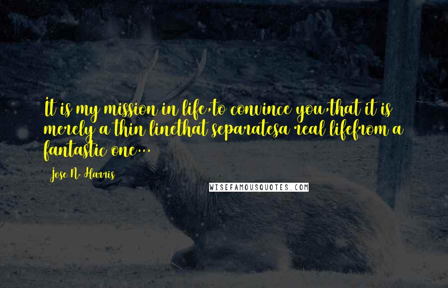 Jose N. Harris Quotes: It is my mission in life,to convince you,that it is merely a thin linethat separatesa real lifefrom a fantastic one...