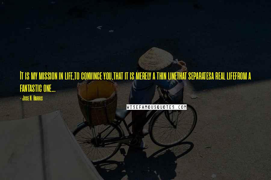 Jose N. Harris Quotes: It is my mission in life,to convince you,that it is merely a thin linethat separatesa real lifefrom a fantastic one...