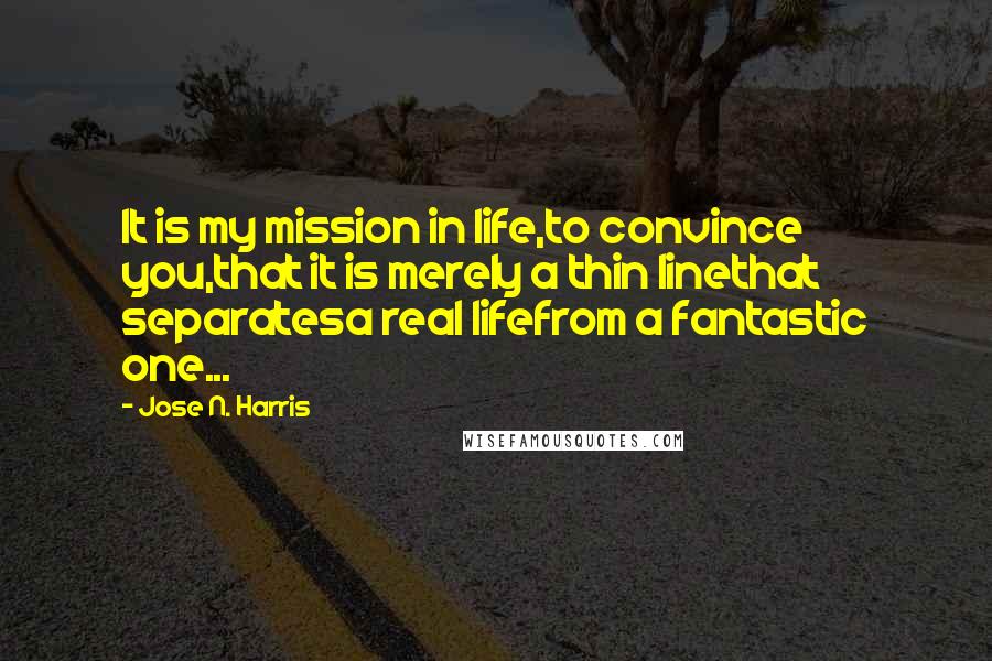 Jose N. Harris Quotes: It is my mission in life,to convince you,that it is merely a thin linethat separatesa real lifefrom a fantastic one...