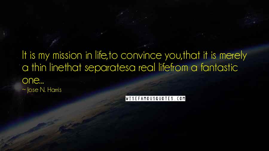 Jose N. Harris Quotes: It is my mission in life,to convince you,that it is merely a thin linethat separatesa real lifefrom a fantastic one...