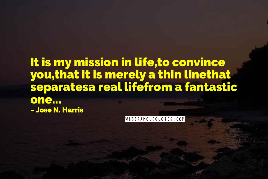 Jose N. Harris Quotes: It is my mission in life,to convince you,that it is merely a thin linethat separatesa real lifefrom a fantastic one...