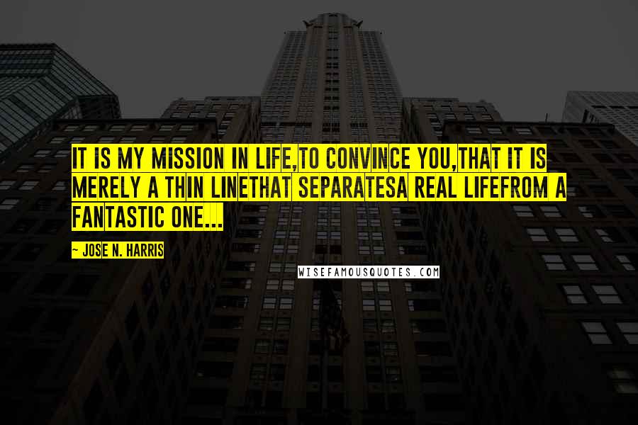 Jose N. Harris Quotes: It is my mission in life,to convince you,that it is merely a thin linethat separatesa real lifefrom a fantastic one...