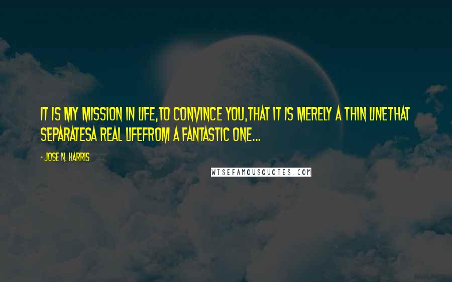 Jose N. Harris Quotes: It is my mission in life,to convince you,that it is merely a thin linethat separatesa real lifefrom a fantastic one...