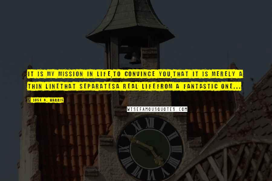 Jose N. Harris Quotes: It is my mission in life,to convince you,that it is merely a thin linethat separatesa real lifefrom a fantastic one...