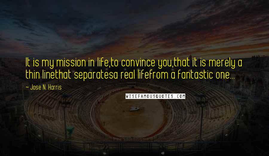 Jose N. Harris Quotes: It is my mission in life,to convince you,that it is merely a thin linethat separatesa real lifefrom a fantastic one...