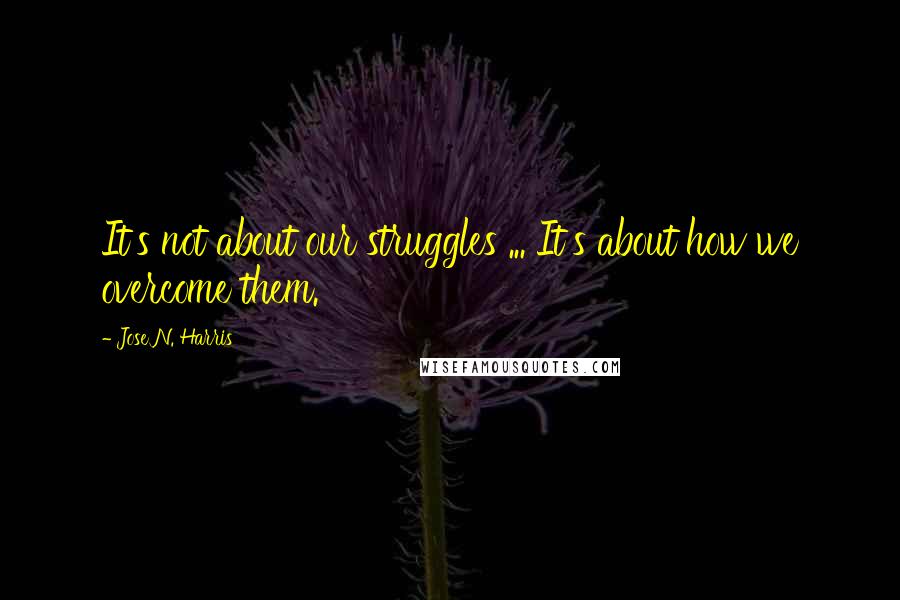 Jose N. Harris Quotes: It's not about our struggles ... It's about how we overcome them.
