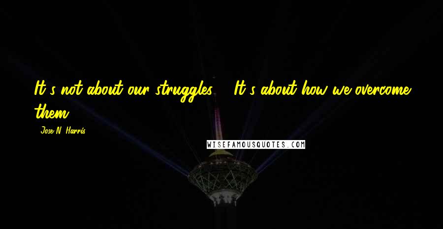 Jose N. Harris Quotes: It's not about our struggles ... It's about how we overcome them.