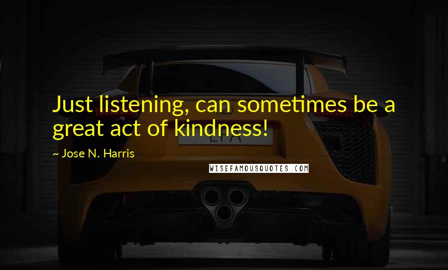 Jose N. Harris Quotes: Just listening, can sometimes be a great act of kindness!