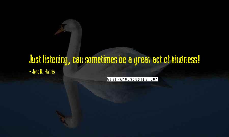 Jose N. Harris Quotes: Just listening, can sometimes be a great act of kindness!