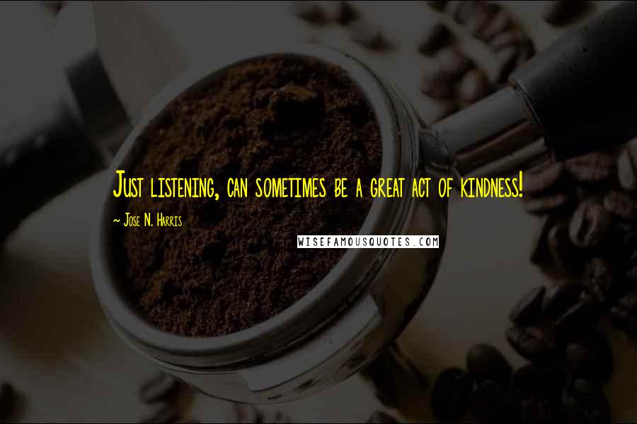 Jose N. Harris Quotes: Just listening, can sometimes be a great act of kindness!