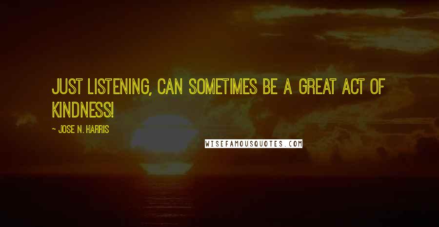 Jose N. Harris Quotes: Just listening, can sometimes be a great act of kindness!