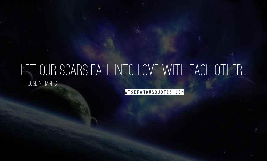 Jose N. Harris Quotes: Let our scars fall into love with each other...