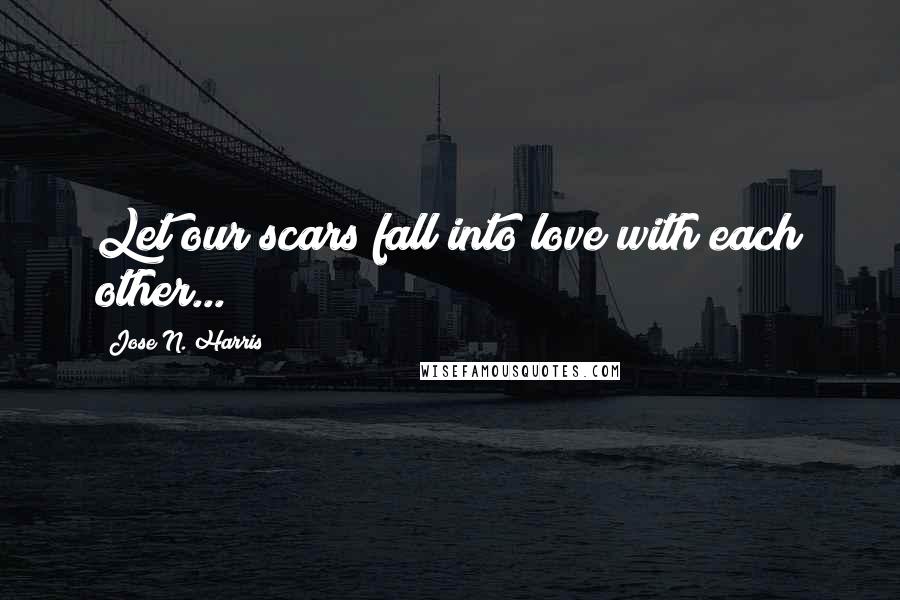 Jose N. Harris Quotes: Let our scars fall into love with each other...