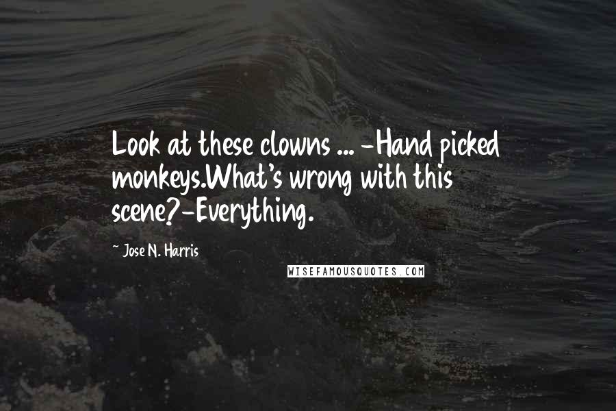 Jose N. Harris Quotes: Look at these clowns ... -Hand picked monkeys.What's wrong with this scene?-Everything.